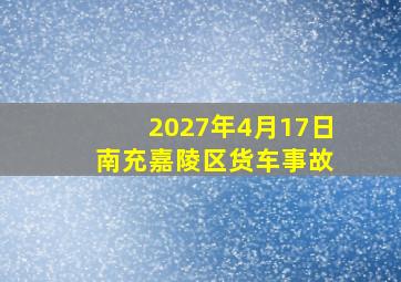 2027年4月17日 南充嘉陵区货车事故